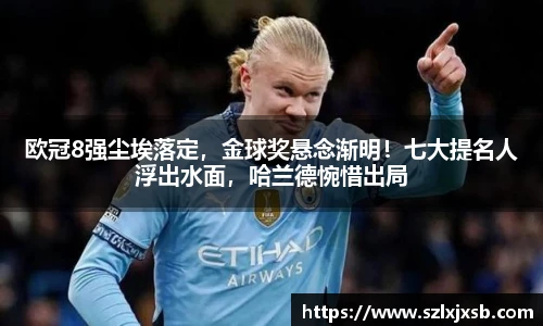 欧冠8强尘埃落定，金球奖悬念渐明！七大提名人浮出水面，哈兰德惋惜出局