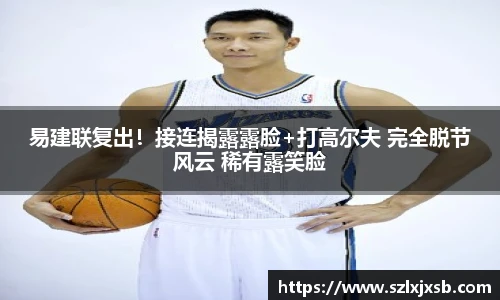 易建联复出！接连揭露露脸+打高尔夫 完全脱节风云 稀有露笑脸