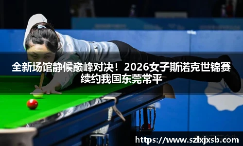 全新场馆静候巅峰对决！2026女子斯诺克世锦赛续约我国东莞常平